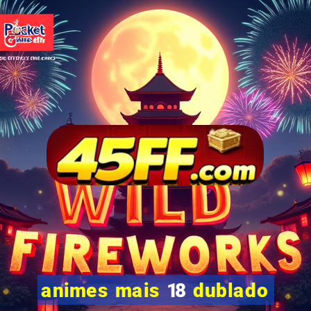 animes mais 18 dublado